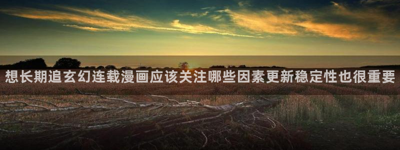 樱花日语听力：想长期追玄幻连载漫画应该关注哪些因素更新稳定性也很重要