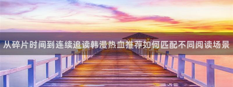 樱花日语假名：从碎片时间到连续追读韩漫热血推荐如何匹配不同阅读场景