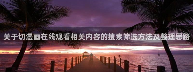 樱花日语作文：关于切漫画在线观看相关内容的搜索筛选方法及整理思路