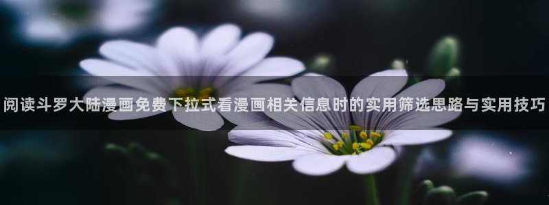 樱花日语汉字：阅读斗罗大陆漫画免费下拉式看漫画相关信息时的实用筛选思路与实用技巧