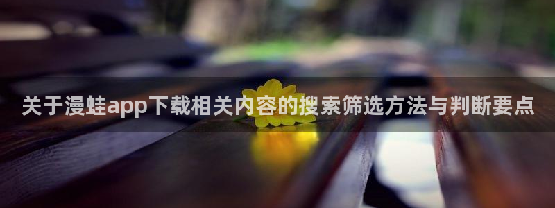 樱花日语学习博客：关于漫蛙app下载相关内容的搜索筛选方法与判断要点