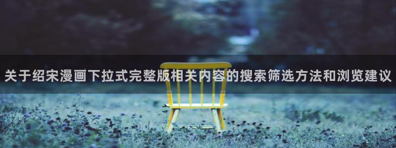 樱花日语能力考试：关于绍宋漫画下拉式完整版相关内容的搜索筛选方法和浏览建议